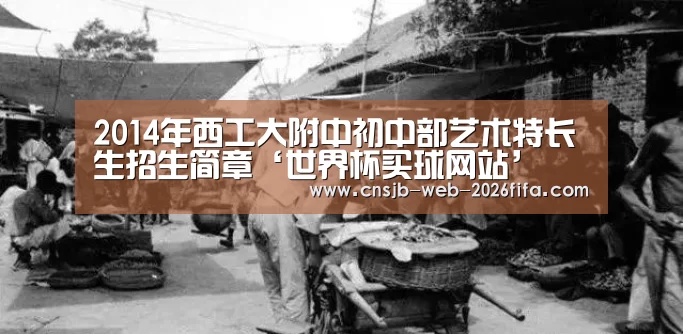 2014年西工大附中初中部艺术特长生招生简章‘世界杯买球网站’(图1) 世界杯外围买球