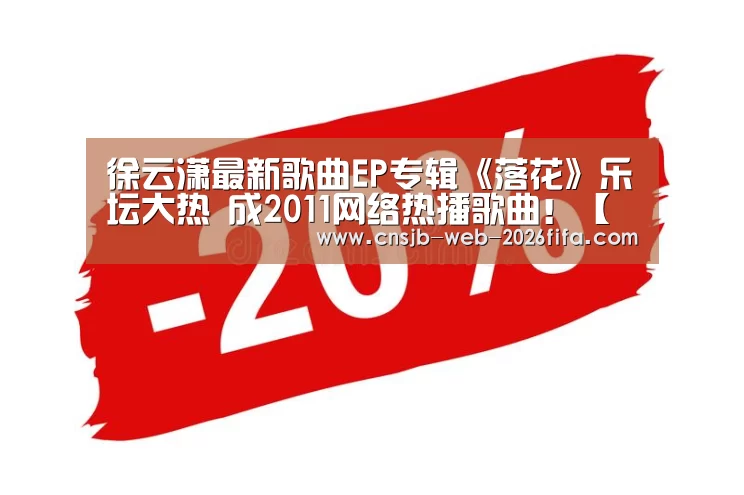 徐云潇最新歌曲EP专辑《落花》乐坛大热 成2011网络热播歌曲!【世界杯买球网站】(图2) 世界杯外围买球
