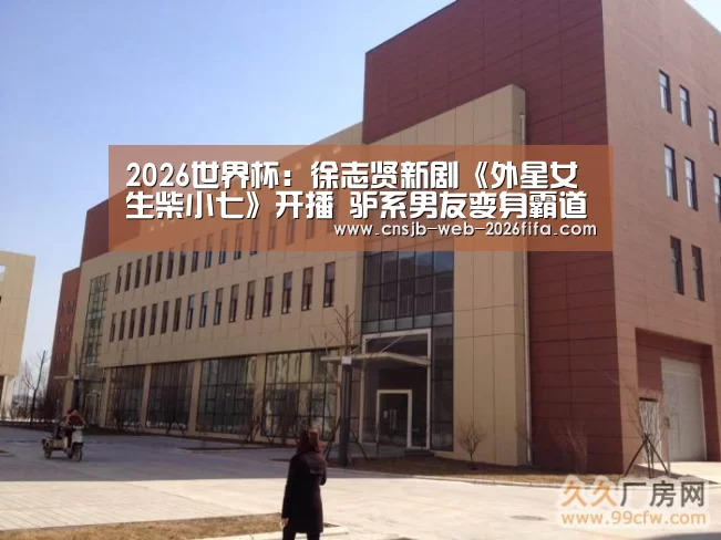 2026世界杯:徐志贤新剧《外星女生柴小七》开播 驴系男友变身霸道男友狙击你心(图1) 世界杯买球网站