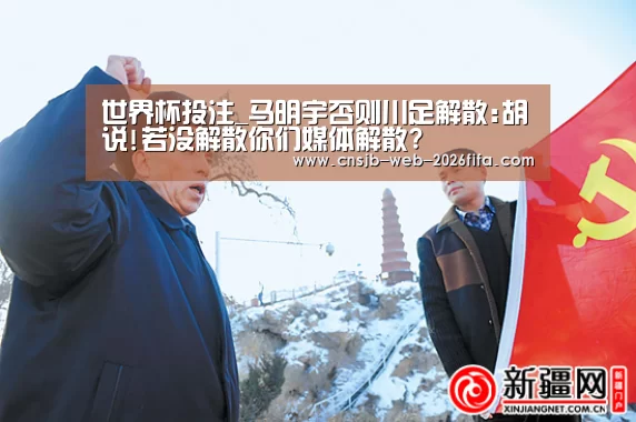 世界杯投注_马明宇否则川足解散:胡说!若没解散你们媒体解散?(图2) 2026世界杯