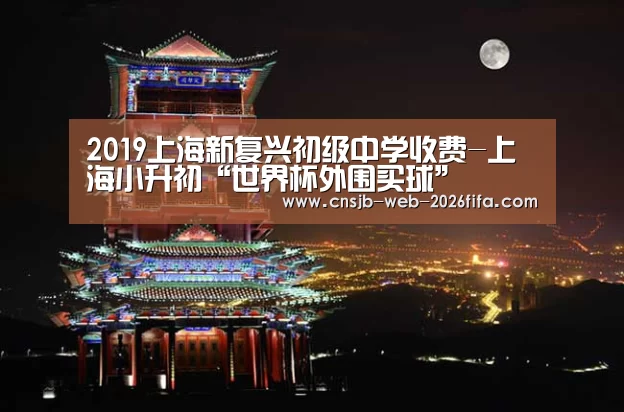 2019上海新复兴初级中学收费-上海小升初“世界杯外围买球”(图1) 世界杯投注