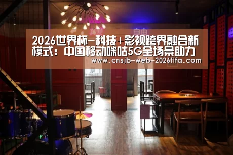 2026世界杯-科技+影视跨界融合新模式:中国移动咪咕5G全场景助力金鸡百花(图1) 2026世界杯
