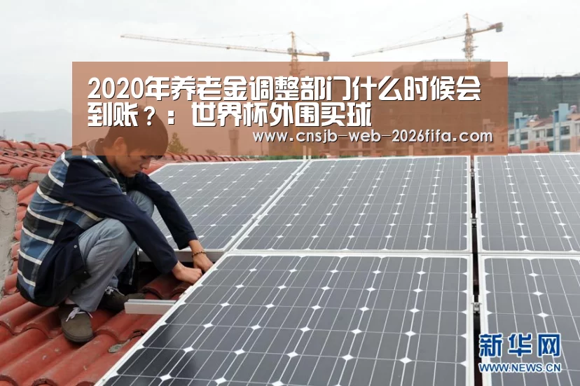 2020年养老金调整部门什么时候会到账?:世界杯外围买球(图1) 世界杯外围买球
